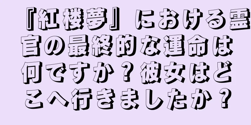 『紅楼夢』における霊官の最終的な運命は何ですか？彼女はどこへ行きましたか？