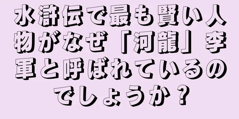 水滸伝で最も賢い人物がなぜ「河龍」李軍と呼ばれているのでしょうか？