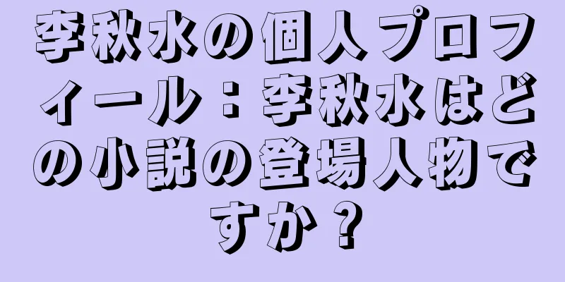 李秋水の個人プロフィール：李秋水はどの小説の登場人物ですか？