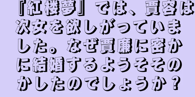 『紅楼夢』では、賈容は次女を欲しがっていました。なぜ賈廉に密かに結婚するようそそのかしたのでしょうか？