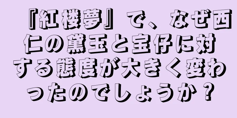 『紅楼夢』で、なぜ西仁の黛玉と宝仔に対する態度が大きく変わったのでしょうか？