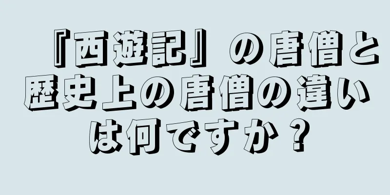 『西遊記』の唐僧と歴史上の唐僧の違いは何ですか？