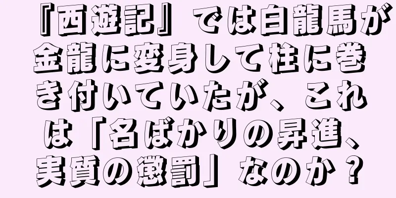 『西遊記』では白龍馬が金龍に変身して柱に巻き付いていたが、これは「名ばかりの昇進、実質の懲罰」なのか？