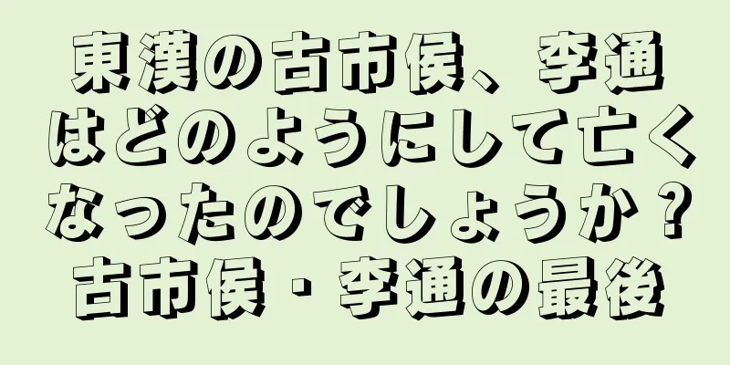 東漢の古市侯、李通はどのようにして亡くなったのでしょうか？古市侯・李通の最後