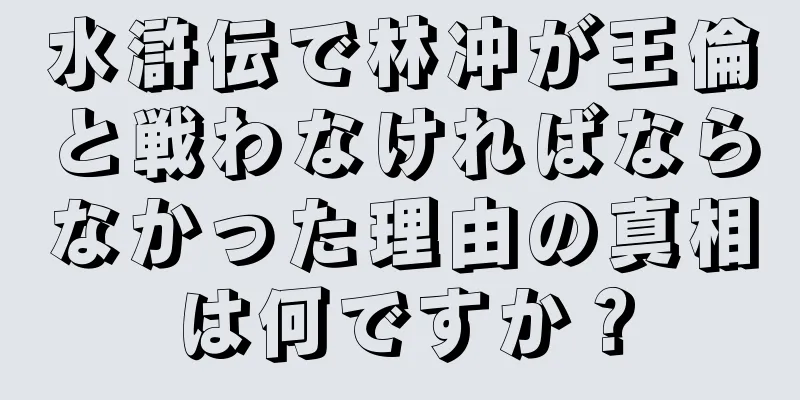水滸伝で林冲が王倫と戦わなければならなかった理由の真相は何ですか？