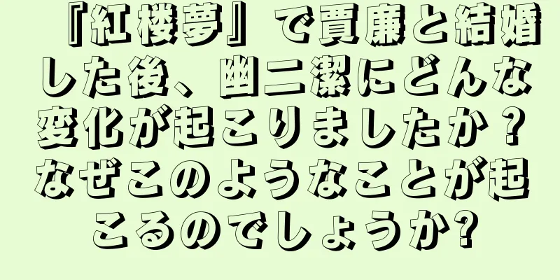 『紅楼夢』で賈廉と結婚した後、幽二潔にどんな変化が起こりましたか？なぜこのようなことが起こるのでしょうか?