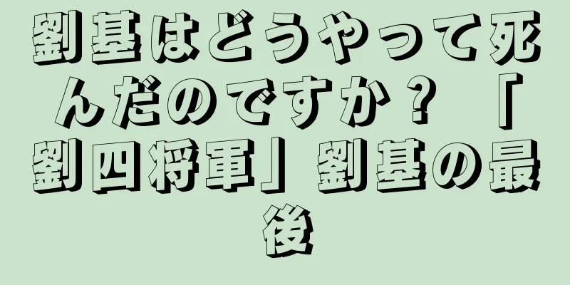 劉基はどうやって死んだのですか？ 「劉四将軍」劉基の最後