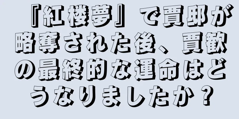 『紅楼夢』で賈邸が略奪された後、賈歓の最終的な運命はどうなりましたか？