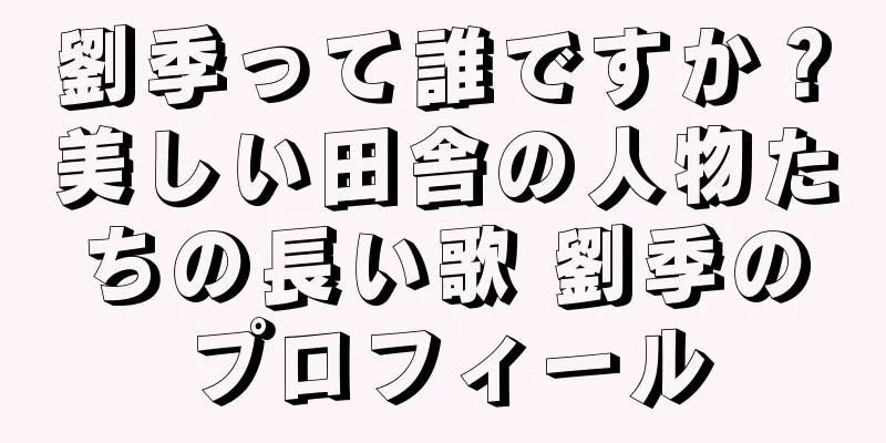 劉季って誰ですか？美しい田舎の人物たちの長い歌 劉季のプロフィール