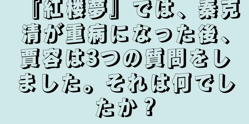 『紅楼夢』では、秦克清が重病になった後、賈容は3つの質問をしました。それは何でしたか？