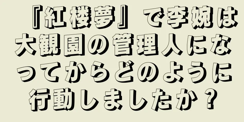 『紅楼夢』で李婉は大観園の管理人になってからどのように行動しましたか？