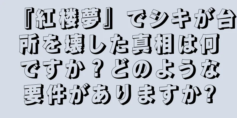 『紅楼夢』でシキが台所を壊した真相は何ですか？どのような要件がありますか?
