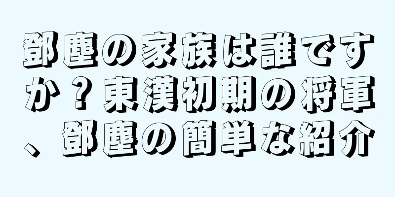 鄧塵の家族は誰ですか？東漢初期の将軍、鄧塵の簡単な紹介