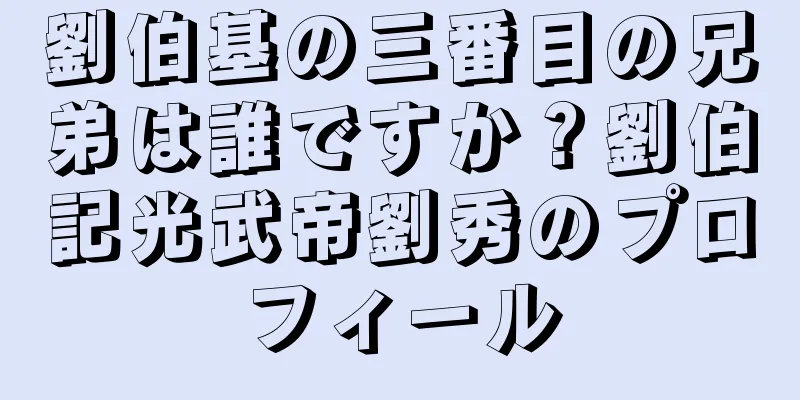 劉伯基の三番目の兄弟は誰ですか？劉伯記光武帝劉秀のプロフィール