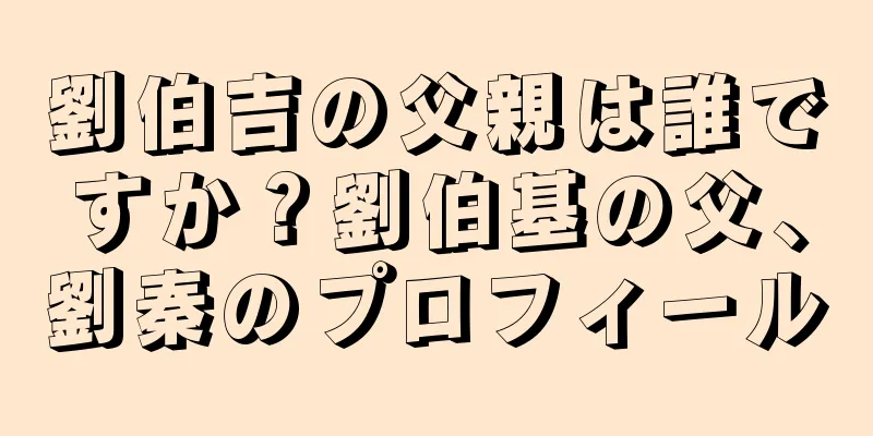 劉伯吉の父親は誰ですか？劉伯基の父、劉秦のプロフィール