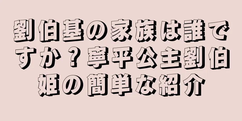 劉伯基の家族は誰ですか？寧平公主劉伯姫の簡単な紹介