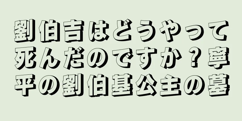 劉伯吉はどうやって死んだのですか？寧平の劉伯基公主の墓