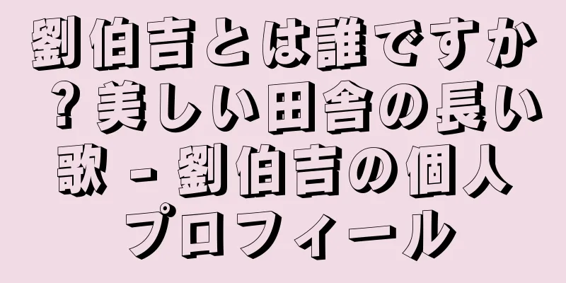 劉伯吉とは誰ですか？美しい田舎の長い歌 - 劉伯吉の個人プロフィール