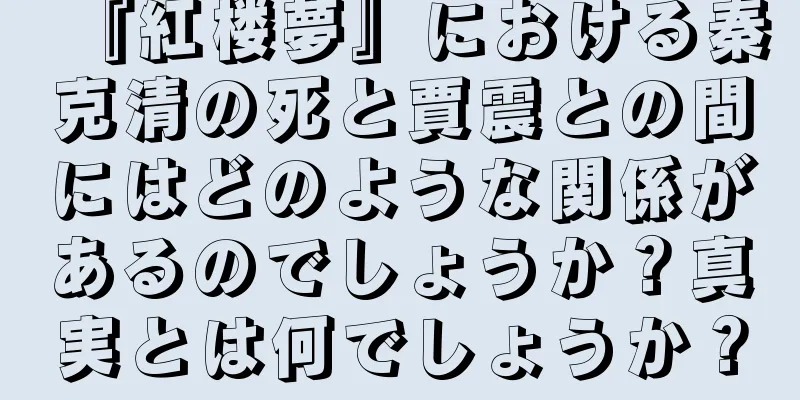 『紅楼夢』における秦克清の死と賈震との間にはどのような関係があるのでしょうか？真実とは何でしょうか？