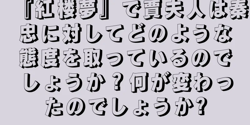 『紅楼夢』で賈夫人は秦忠に対してどのような態度を取っているのでしょうか？何が変わったのでしょうか?