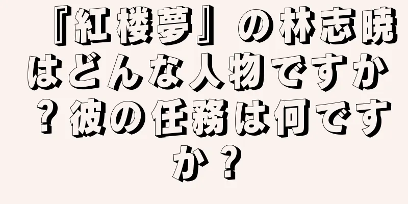 『紅楼夢』の林志暁はどんな人物ですか？彼の任務は何ですか？