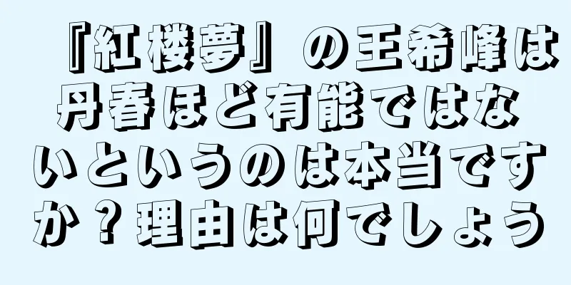 『紅楼夢』の王希峰は丹春ほど有能ではないというのは本当ですか？理由は何でしょう