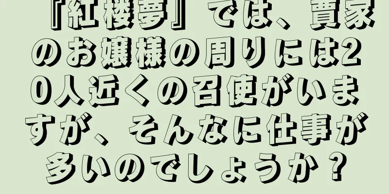 『紅楼夢』では、賈家のお嬢様の周りには20人近くの召使がいますが、そんなに仕事が多いのでしょうか？