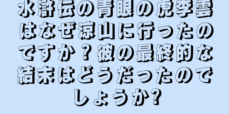 水滸伝の青眼の虎李雲はなぜ涼山に行ったのですか？彼の最終的な結末はどうだったのでしょうか?