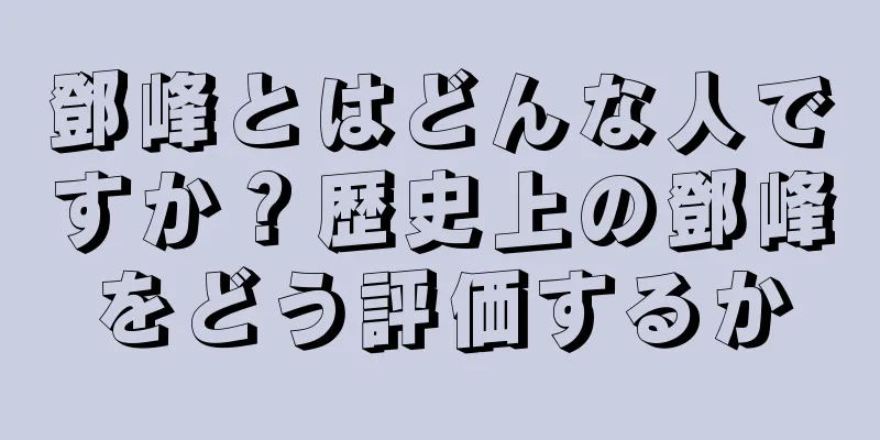 鄧峰とはどんな人ですか？歴史上の鄧峰をどう評価するか