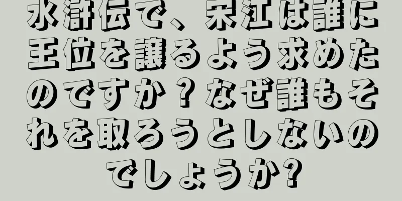 水滸伝で、宋江は誰に王位を譲るよう求めたのですか？なぜ誰もそれを取ろうとしないのでしょうか?