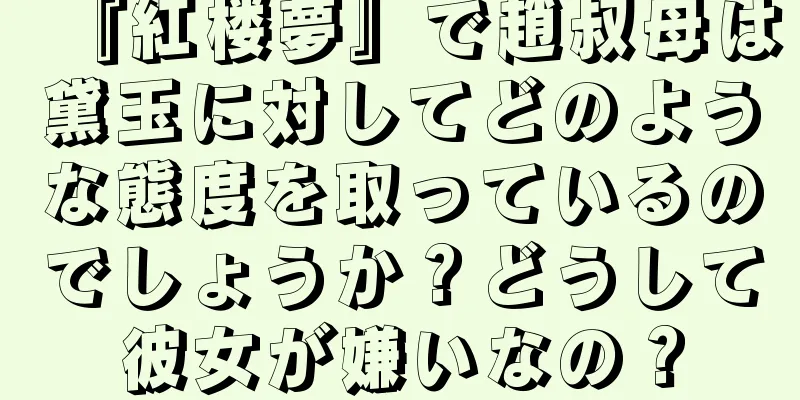 『紅楼夢』で趙叔母は黛玉に対してどのような態度を取っているのでしょうか？どうして彼女が嫌いなの？