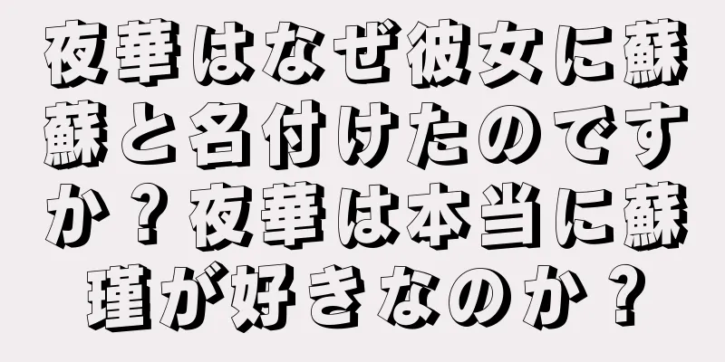 夜華はなぜ彼女に蘇蘇と名付けたのですか？夜華は本当に蘇瑾が好きなのか？