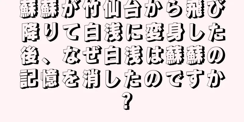 蘇蘇が竹仙台から飛び降りて白浅に変身した後、なぜ白浅は蘇蘇の記憶を消したのですか？