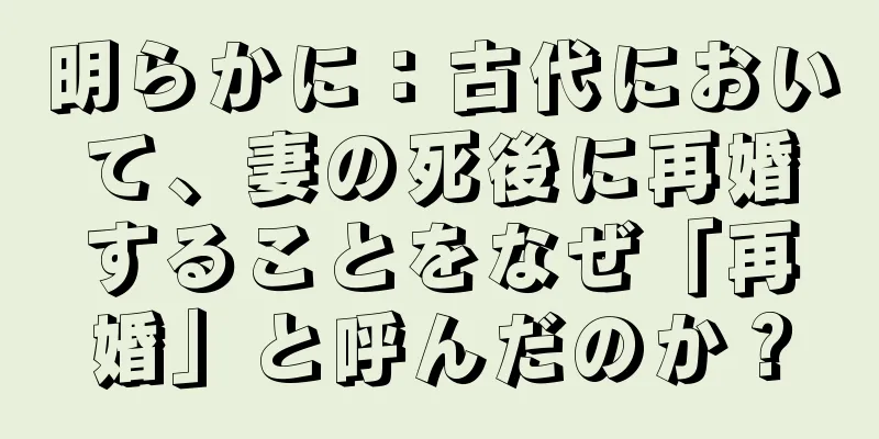 明らかに：古代において、妻の死後に再婚することをなぜ「再婚」と呼んだのか？
