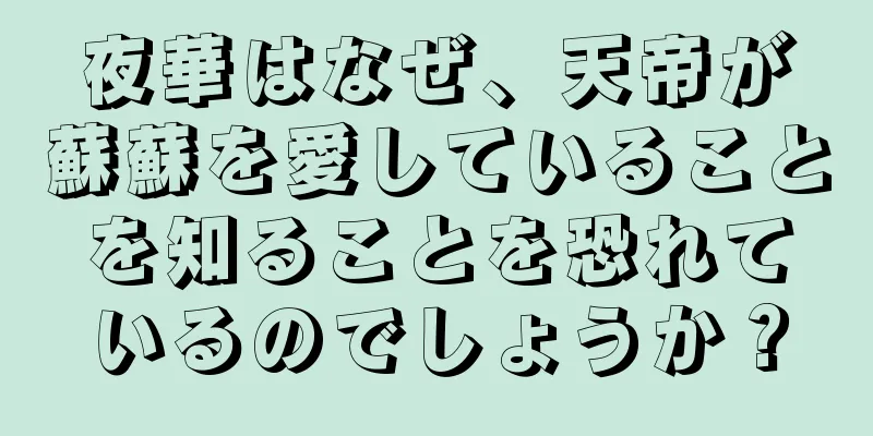 夜華はなぜ、天帝が蘇蘇を愛していることを知ることを恐れているのでしょうか？