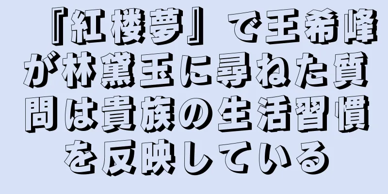 『紅楼夢』で王希峰が林黛玉に尋ねた質問は貴族の生活習慣を反映している