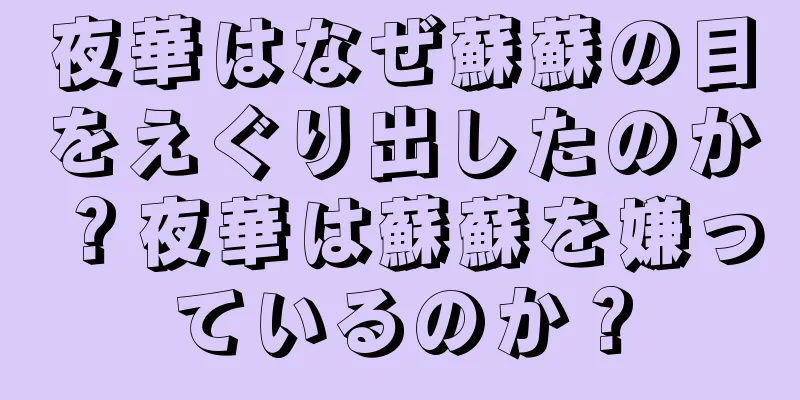 夜華はなぜ蘇蘇の目をえぐり出したのか？夜華は蘇蘇を嫌っているのか？