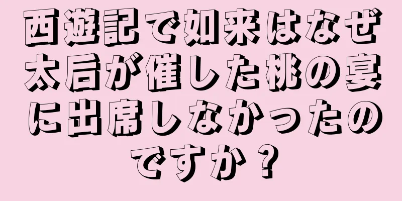 西遊記で如来はなぜ太后が催した桃の宴に出席しなかったのですか？