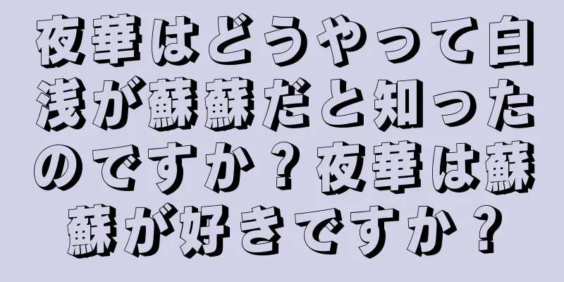 夜華はどうやって白浅が蘇蘇だと知ったのですか？夜華は蘇蘇が好きですか？
