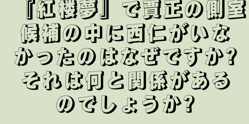 『紅楼夢』で賈正の側室候補の中に西仁がいなかったのはなぜですか?それは何と関係があるのでしょうか?