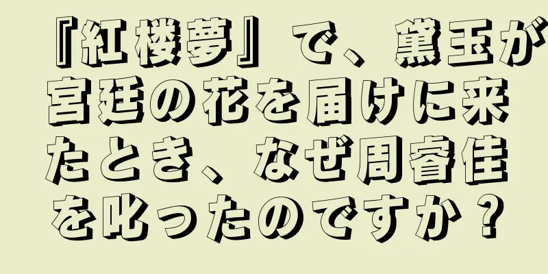 『紅楼夢』で、黛玉が宮廷の花を届けに来たとき、なぜ周睿佳を叱ったのですか？