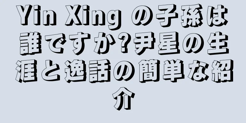 Yin Xing の子孫は誰ですか?尹星の生涯と逸話の簡単な紹介