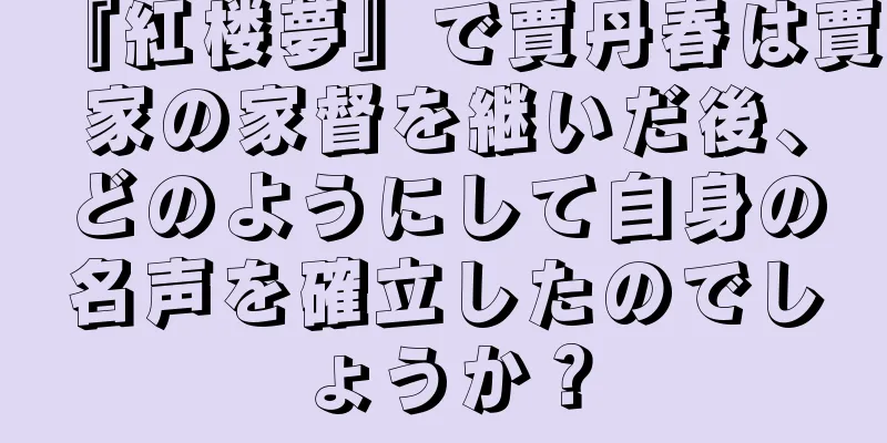 『紅楼夢』で賈丹春は賈家の家督を継いだ後、どのようにして自身の名声を確立したのでしょうか？
