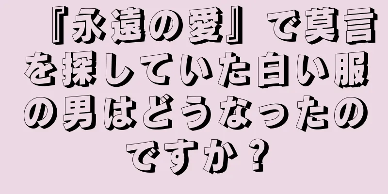 『永遠の愛』で莫言を探していた白い服の男はどうなったのですか？