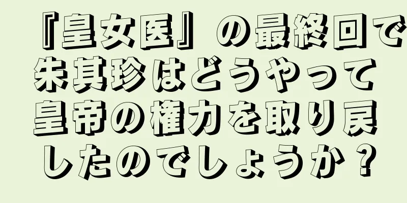 『皇女医』の最終回で朱其珍はどうやって皇帝の権力を取り戻したのでしょうか？