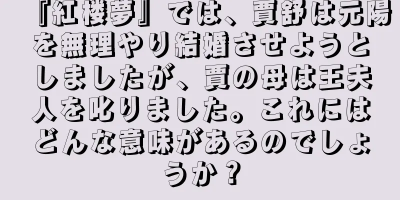 『紅楼夢』では、賈舒は元陽を無理やり結婚させようとしましたが、賈の母は王夫人を叱りました。これにはどんな意味があるのでしょうか？