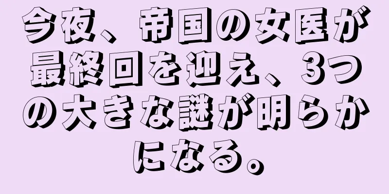 今夜、帝国の女医が最終回を迎え、3つの大きな謎が明らかになる。