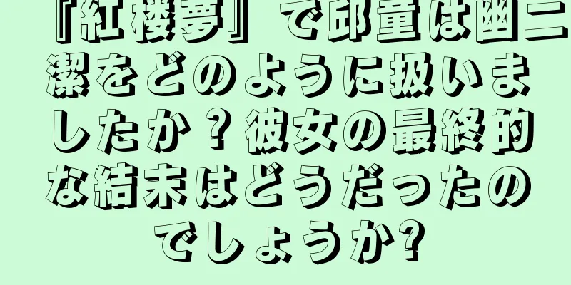 『紅楼夢』で邱童は幽二潔をどのように扱いましたか？彼女の最終的な結末はどうだったのでしょうか?