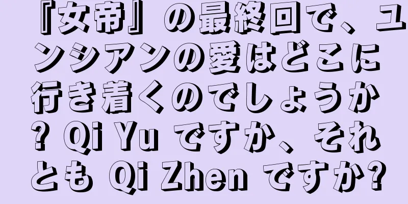 『女帝』の最終回で、ユンシアンの愛はどこに行き着くのでしょうか? Qi Yu ですか、それとも Qi Zhen ですか?