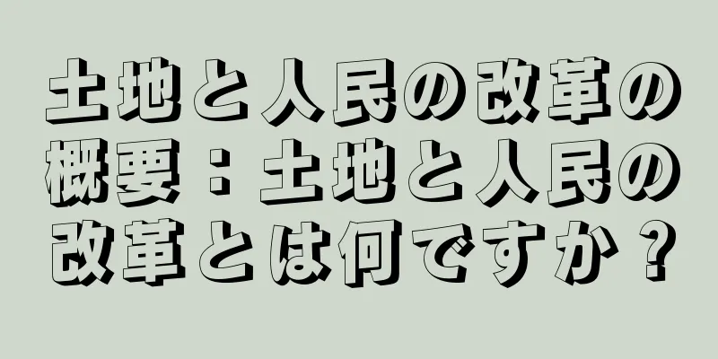 土地と人民の改革の概要：土地と人民の改革とは何ですか？